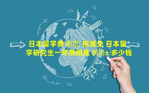 日本留学费 🦅 用减免 日本留学研究生一年费用是 🐱 多少钱